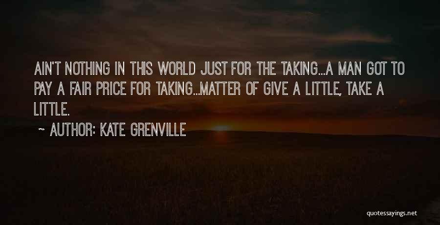 Kate Grenville Quotes: Ain't Nothing In This World Just For The Taking...a Man Got To Pay A Fair Price For Taking...matter Of Give