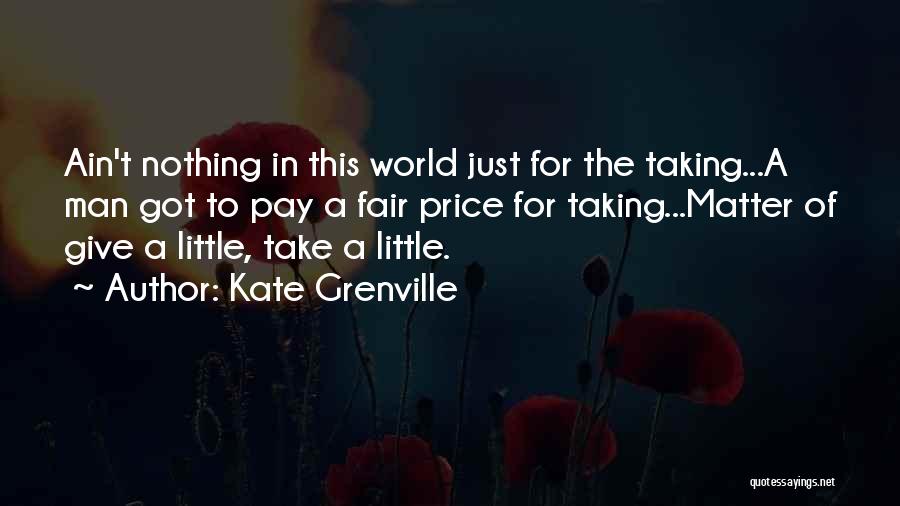 Kate Grenville Quotes: Ain't Nothing In This World Just For The Taking...a Man Got To Pay A Fair Price For Taking...matter Of Give