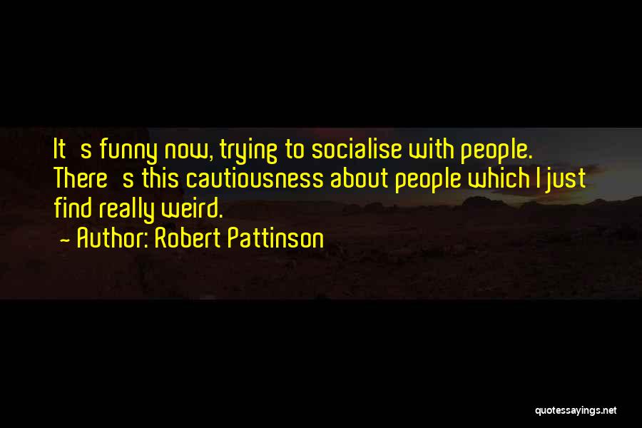 Robert Pattinson Quotes: It's Funny Now, Trying To Socialise With People. There's This Cautiousness About People Which I Just Find Really Weird.