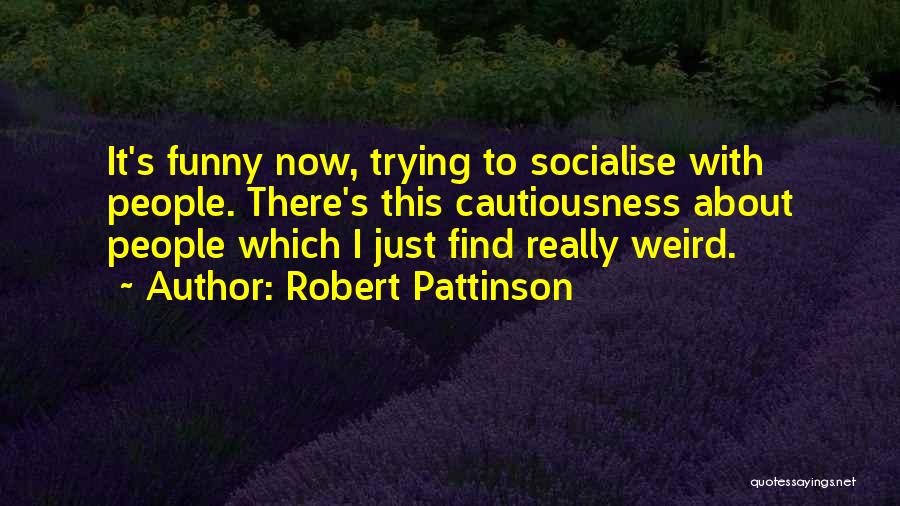 Robert Pattinson Quotes: It's Funny Now, Trying To Socialise With People. There's This Cautiousness About People Which I Just Find Really Weird.