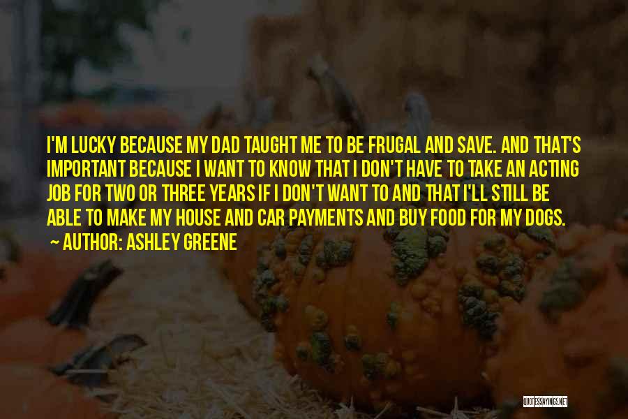 Ashley Greene Quotes: I'm Lucky Because My Dad Taught Me To Be Frugal And Save. And That's Important Because I Want To Know