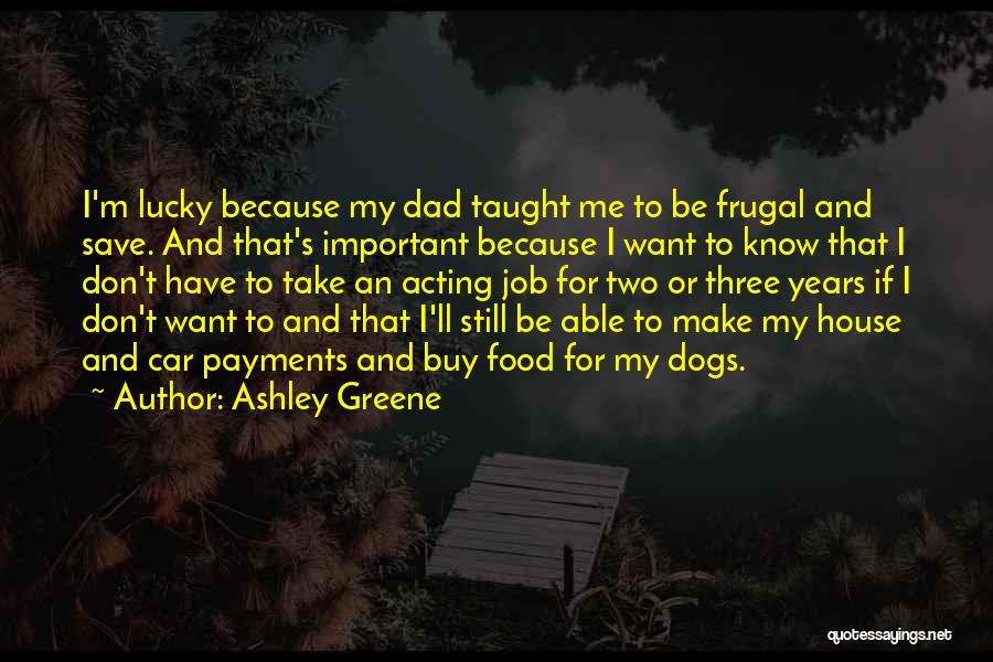 Ashley Greene Quotes: I'm Lucky Because My Dad Taught Me To Be Frugal And Save. And That's Important Because I Want To Know
