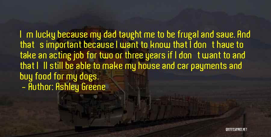 Ashley Greene Quotes: I'm Lucky Because My Dad Taught Me To Be Frugal And Save. And That's Important Because I Want To Know