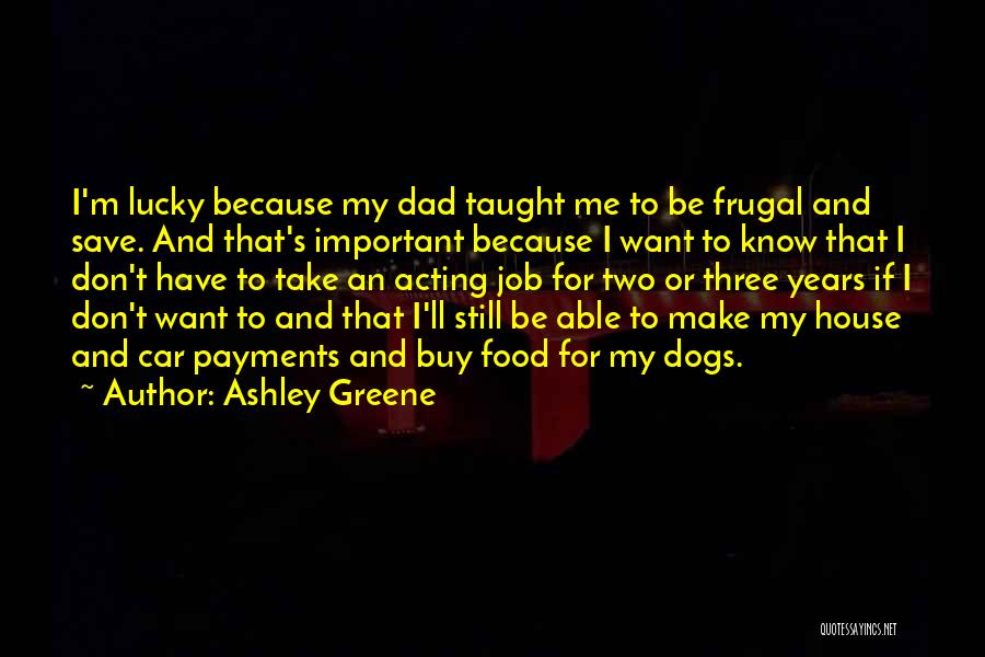 Ashley Greene Quotes: I'm Lucky Because My Dad Taught Me To Be Frugal And Save. And That's Important Because I Want To Know