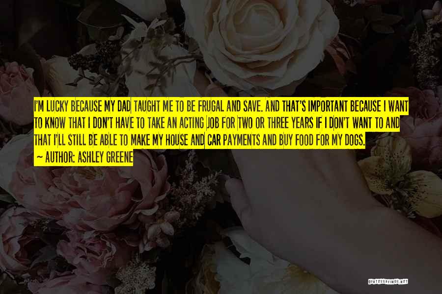 Ashley Greene Quotes: I'm Lucky Because My Dad Taught Me To Be Frugal And Save. And That's Important Because I Want To Know