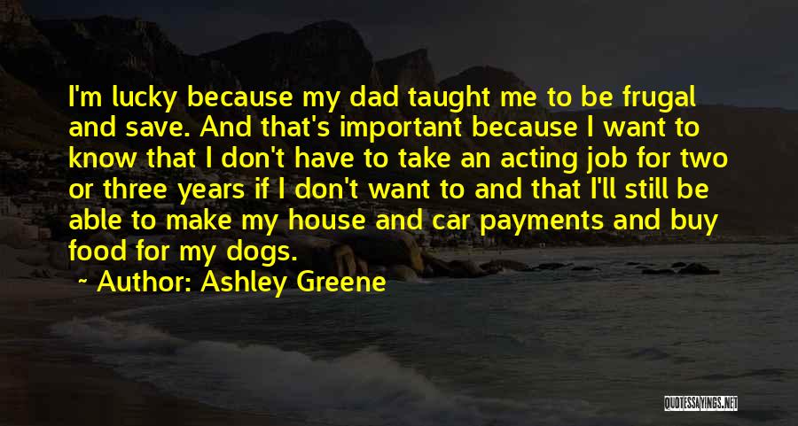 Ashley Greene Quotes: I'm Lucky Because My Dad Taught Me To Be Frugal And Save. And That's Important Because I Want To Know