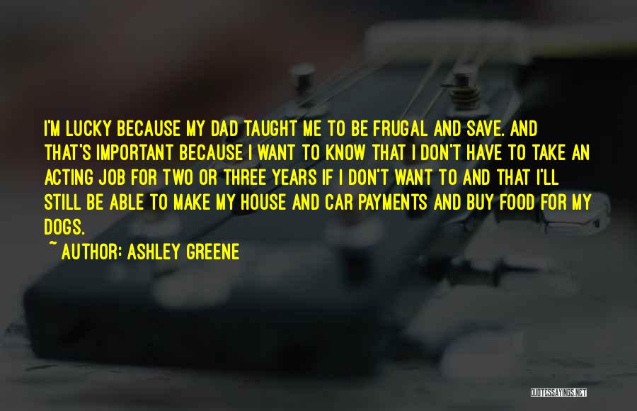 Ashley Greene Quotes: I'm Lucky Because My Dad Taught Me To Be Frugal And Save. And That's Important Because I Want To Know