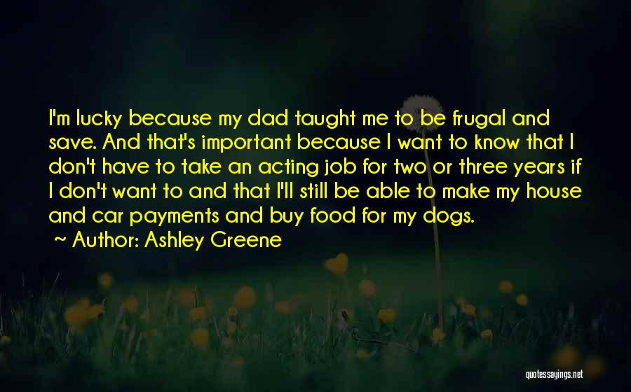 Ashley Greene Quotes: I'm Lucky Because My Dad Taught Me To Be Frugal And Save. And That's Important Because I Want To Know