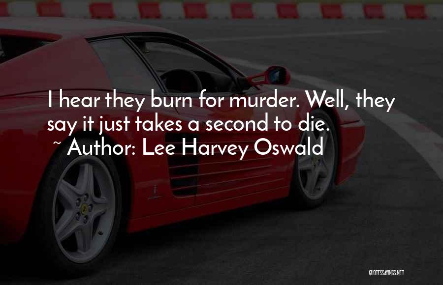 Lee Harvey Oswald Quotes: I Hear They Burn For Murder. Well, They Say It Just Takes A Second To Die.