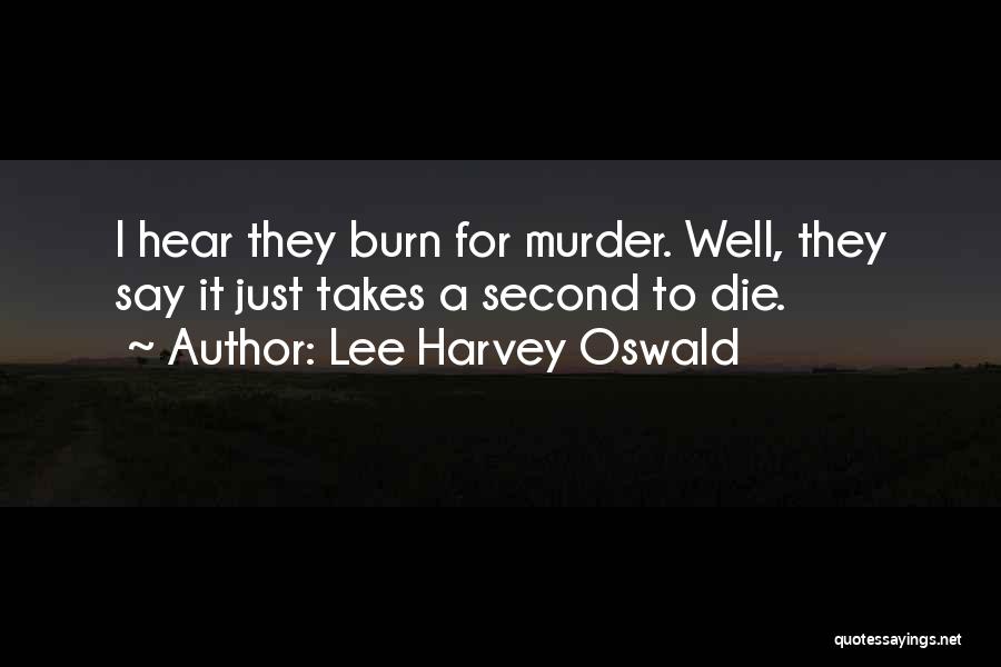 Lee Harvey Oswald Quotes: I Hear They Burn For Murder. Well, They Say It Just Takes A Second To Die.