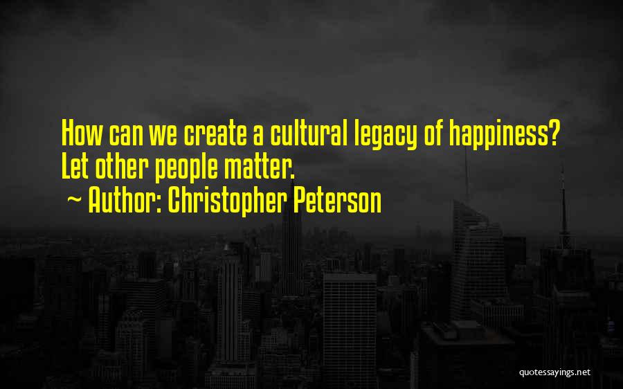 Christopher Peterson Quotes: How Can We Create A Cultural Legacy Of Happiness? Let Other People Matter.