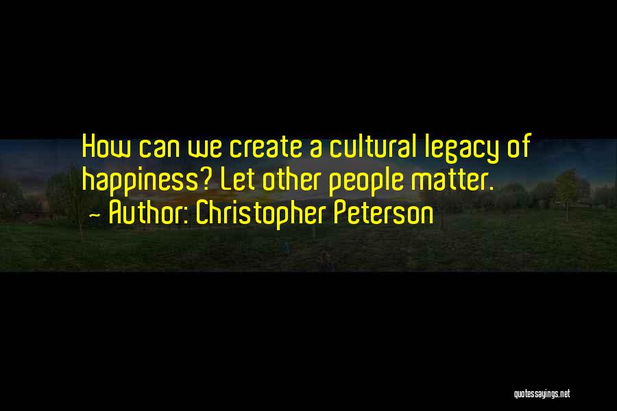 Christopher Peterson Quotes: How Can We Create A Cultural Legacy Of Happiness? Let Other People Matter.