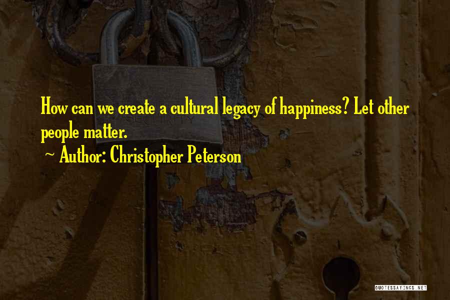 Christopher Peterson Quotes: How Can We Create A Cultural Legacy Of Happiness? Let Other People Matter.