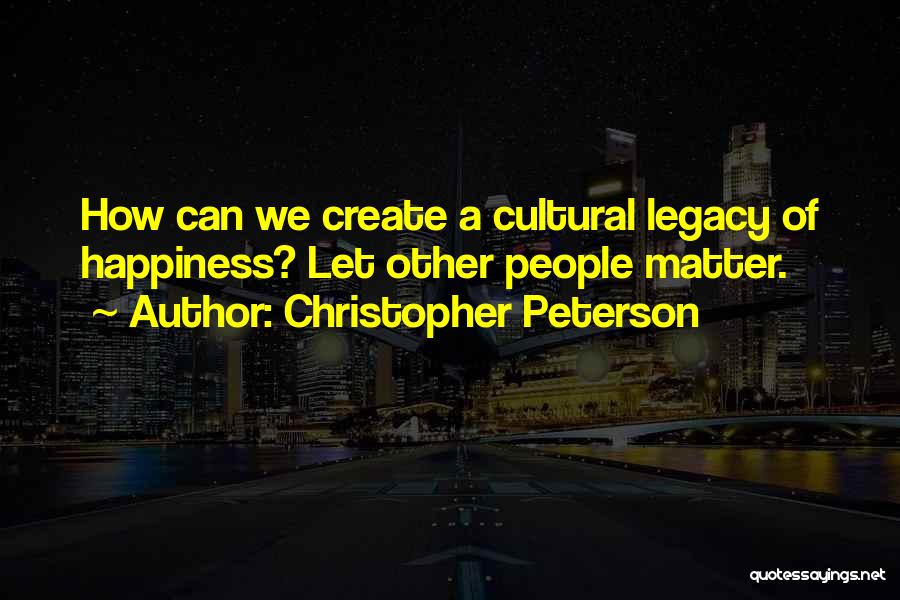 Christopher Peterson Quotes: How Can We Create A Cultural Legacy Of Happiness? Let Other People Matter.