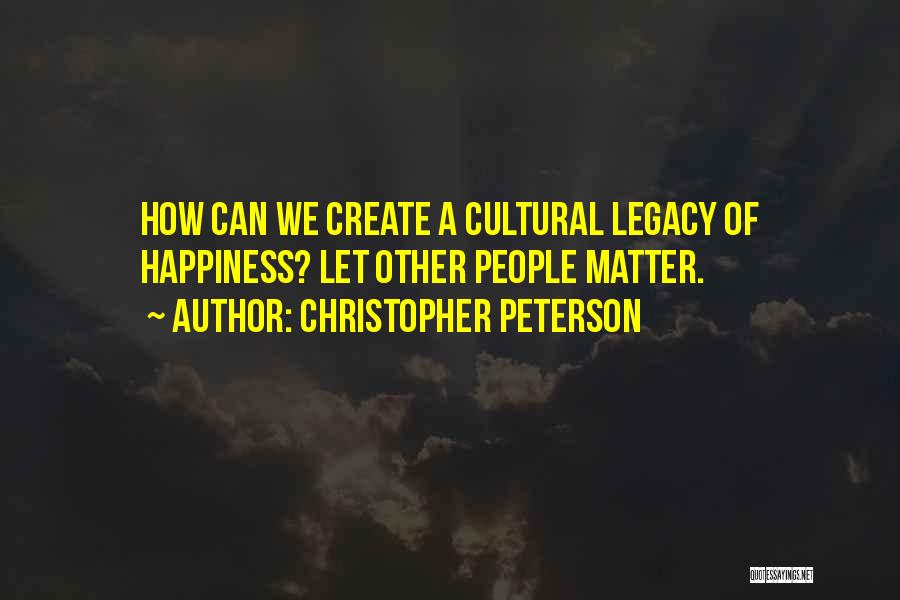 Christopher Peterson Quotes: How Can We Create A Cultural Legacy Of Happiness? Let Other People Matter.