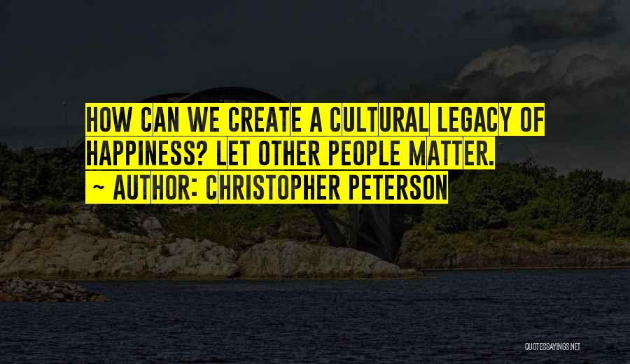 Christopher Peterson Quotes: How Can We Create A Cultural Legacy Of Happiness? Let Other People Matter.