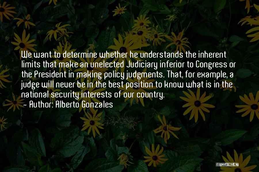 Alberto Gonzales Quotes: We Want To Determine Whether He Understands The Inherent Limits That Make An Unelected Judiciary Inferior To Congress Or The