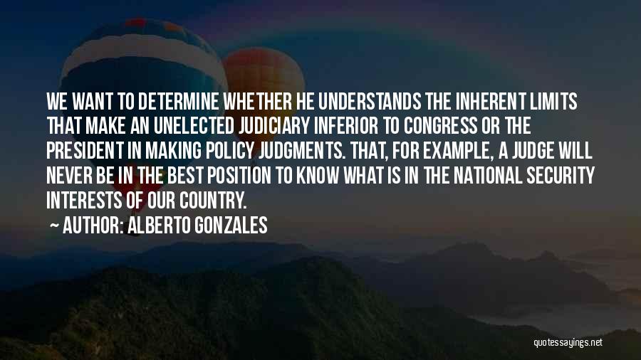 Alberto Gonzales Quotes: We Want To Determine Whether He Understands The Inherent Limits That Make An Unelected Judiciary Inferior To Congress Or The