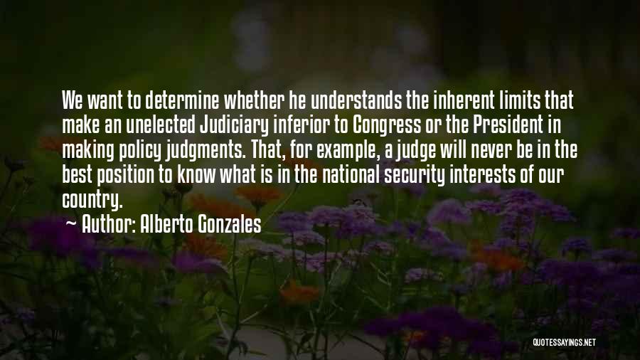 Alberto Gonzales Quotes: We Want To Determine Whether He Understands The Inherent Limits That Make An Unelected Judiciary Inferior To Congress Or The