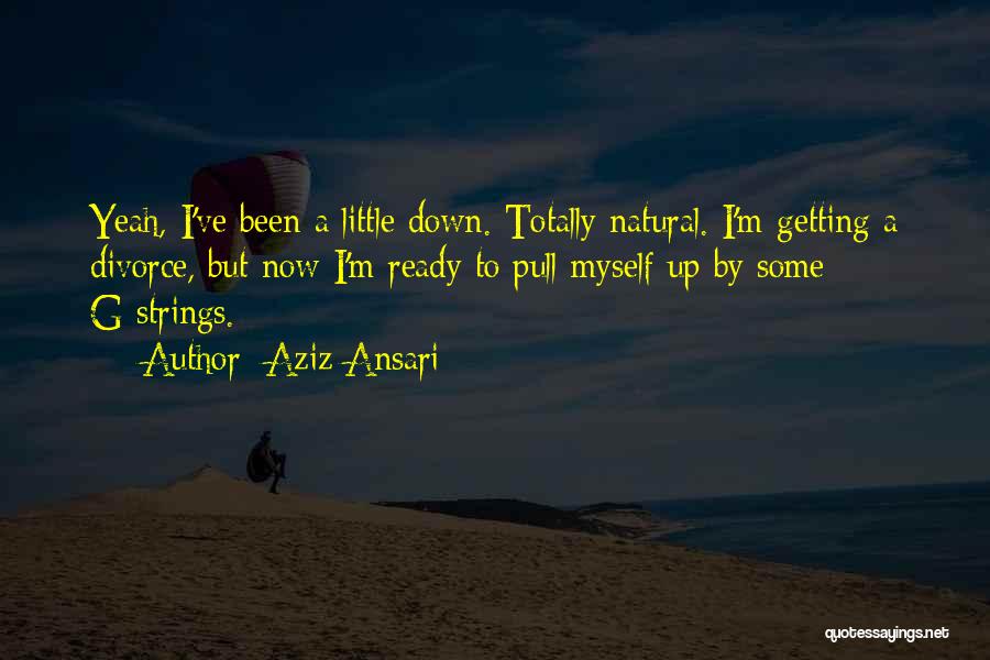 Aziz Ansari Quotes: Yeah, I've Been A Little Down. Totally Natural. I'm Getting A Divorce, But Now I'm Ready To Pull Myself Up