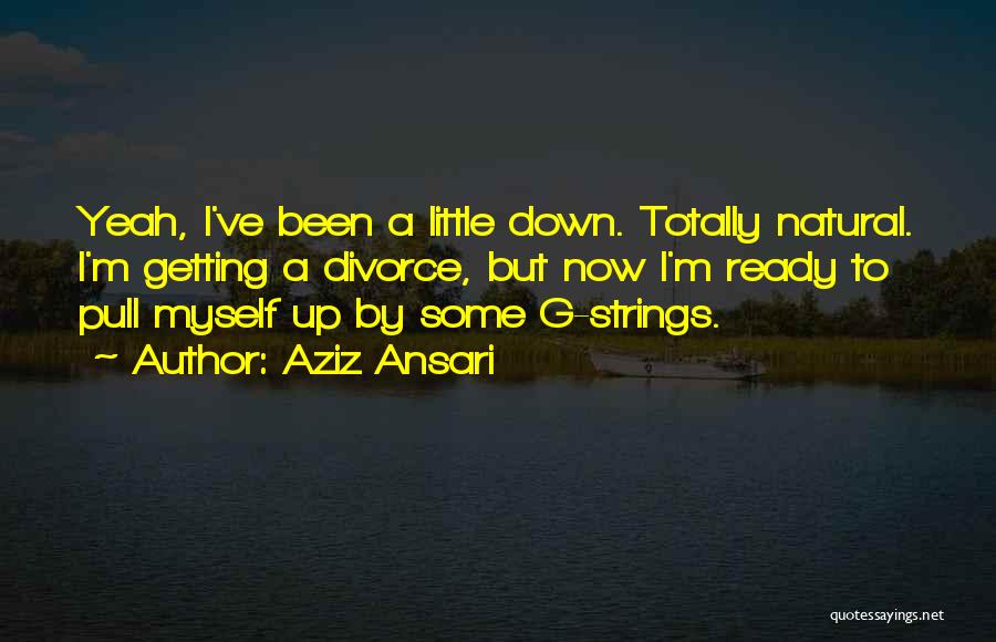 Aziz Ansari Quotes: Yeah, I've Been A Little Down. Totally Natural. I'm Getting A Divorce, But Now I'm Ready To Pull Myself Up