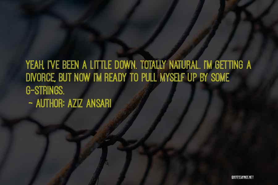 Aziz Ansari Quotes: Yeah, I've Been A Little Down. Totally Natural. I'm Getting A Divorce, But Now I'm Ready To Pull Myself Up