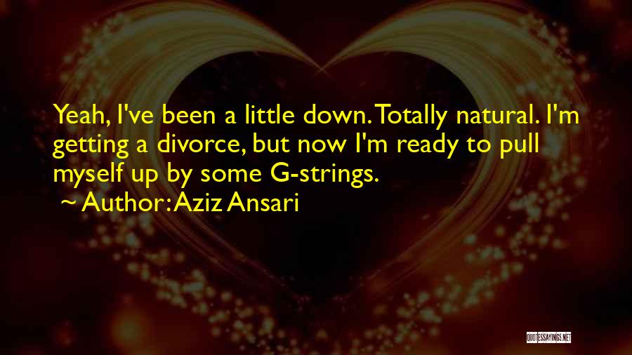 Aziz Ansari Quotes: Yeah, I've Been A Little Down. Totally Natural. I'm Getting A Divorce, But Now I'm Ready To Pull Myself Up