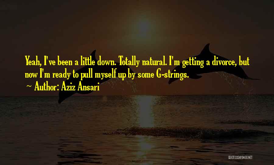 Aziz Ansari Quotes: Yeah, I've Been A Little Down. Totally Natural. I'm Getting A Divorce, But Now I'm Ready To Pull Myself Up