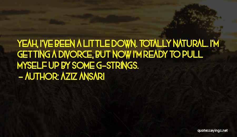 Aziz Ansari Quotes: Yeah, I've Been A Little Down. Totally Natural. I'm Getting A Divorce, But Now I'm Ready To Pull Myself Up