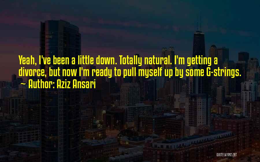 Aziz Ansari Quotes: Yeah, I've Been A Little Down. Totally Natural. I'm Getting A Divorce, But Now I'm Ready To Pull Myself Up