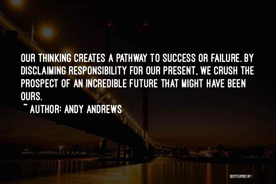 Andy Andrews Quotes: Our Thinking Creates A Pathway To Success Or Failure. By Disclaiming Responsibility For Our Present, We Crush The Prospect Of
