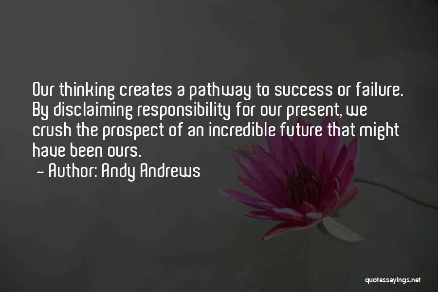 Andy Andrews Quotes: Our Thinking Creates A Pathway To Success Or Failure. By Disclaiming Responsibility For Our Present, We Crush The Prospect Of