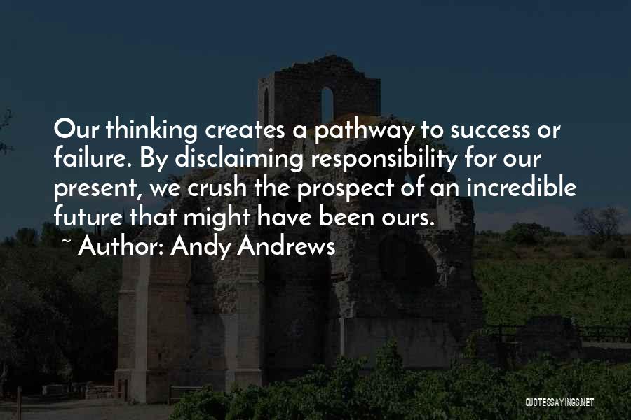 Andy Andrews Quotes: Our Thinking Creates A Pathway To Success Or Failure. By Disclaiming Responsibility For Our Present, We Crush The Prospect Of