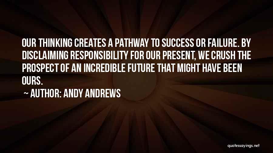 Andy Andrews Quotes: Our Thinking Creates A Pathway To Success Or Failure. By Disclaiming Responsibility For Our Present, We Crush The Prospect Of