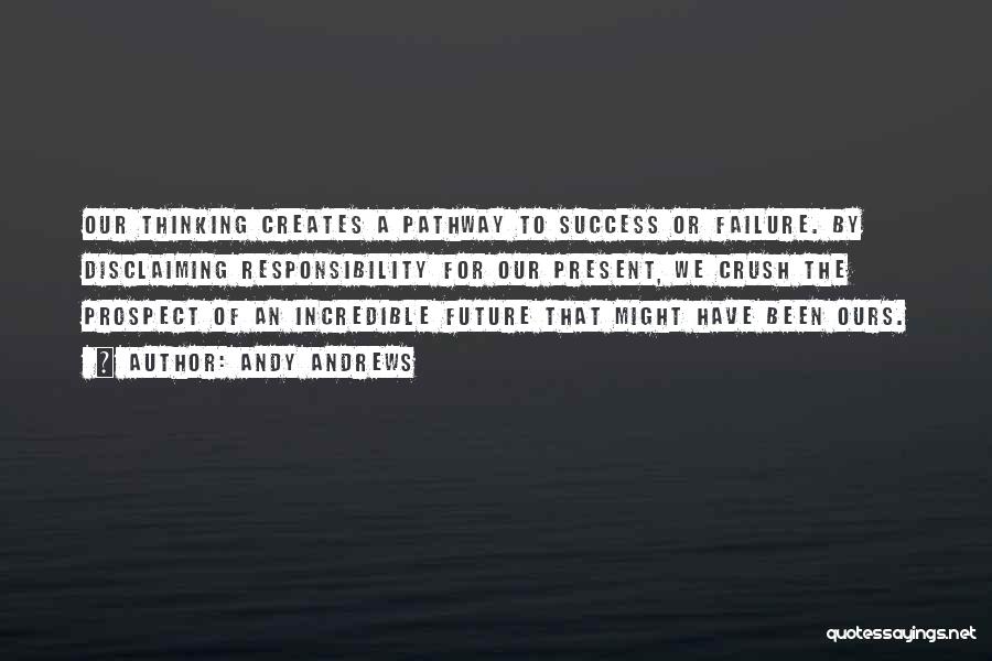 Andy Andrews Quotes: Our Thinking Creates A Pathway To Success Or Failure. By Disclaiming Responsibility For Our Present, We Crush The Prospect Of