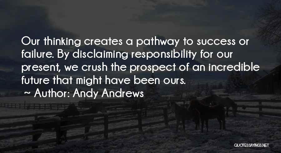 Andy Andrews Quotes: Our Thinking Creates A Pathway To Success Or Failure. By Disclaiming Responsibility For Our Present, We Crush The Prospect Of