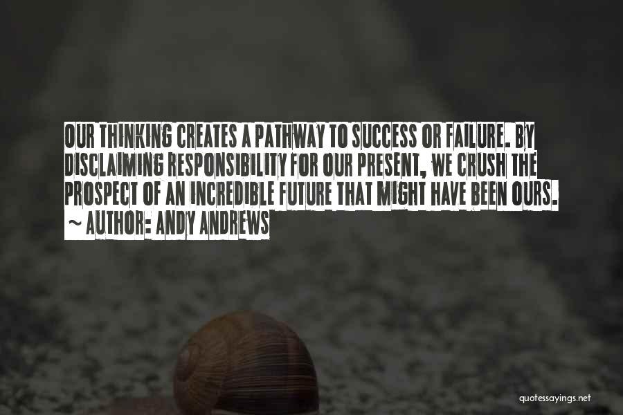 Andy Andrews Quotes: Our Thinking Creates A Pathway To Success Or Failure. By Disclaiming Responsibility For Our Present, We Crush The Prospect Of