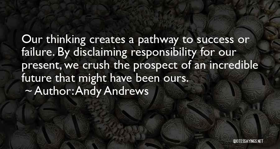 Andy Andrews Quotes: Our Thinking Creates A Pathway To Success Or Failure. By Disclaiming Responsibility For Our Present, We Crush The Prospect Of