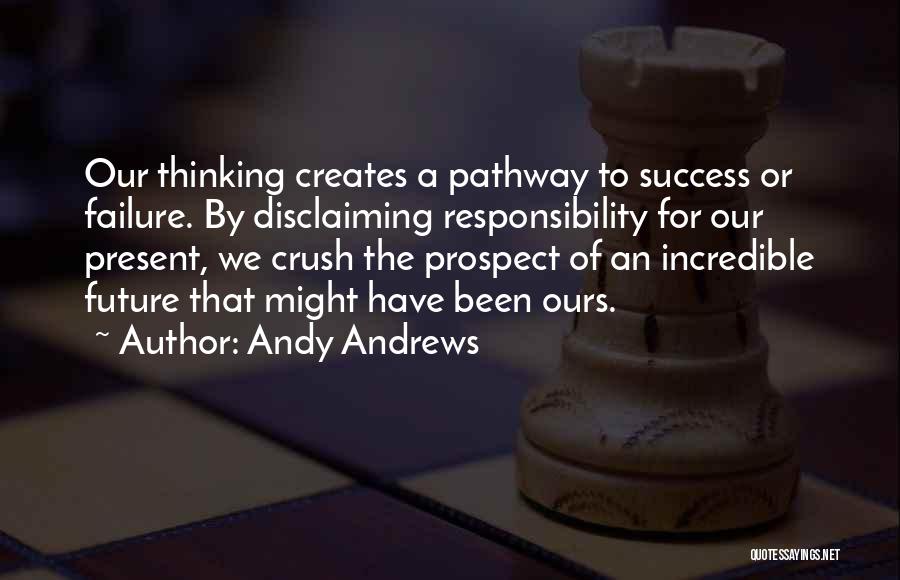 Andy Andrews Quotes: Our Thinking Creates A Pathway To Success Or Failure. By Disclaiming Responsibility For Our Present, We Crush The Prospect Of