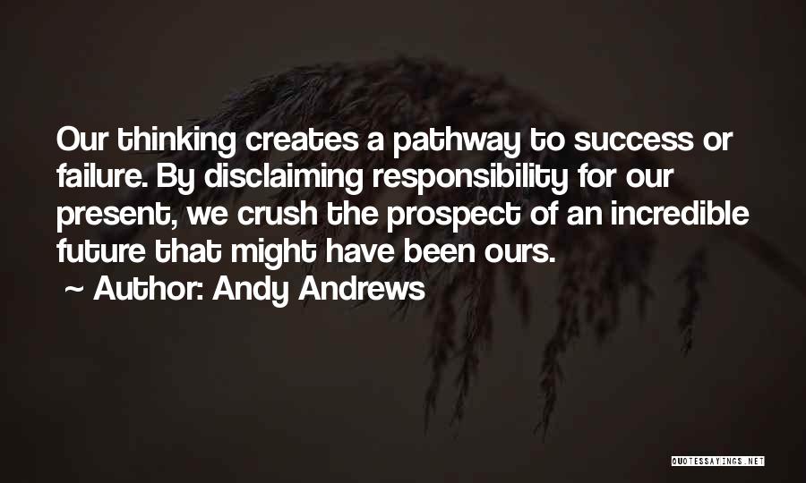 Andy Andrews Quotes: Our Thinking Creates A Pathway To Success Or Failure. By Disclaiming Responsibility For Our Present, We Crush The Prospect Of