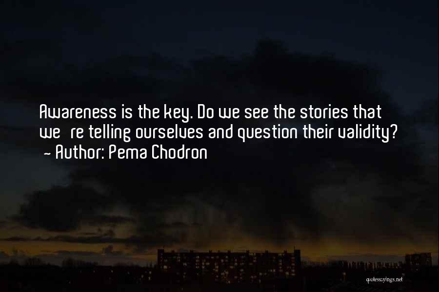 Pema Chodron Quotes: Awareness Is The Key. Do We See The Stories That We're Telling Ourselves And Question Their Validity?
