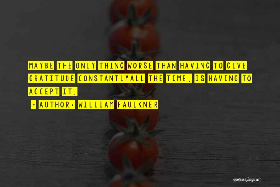 William Faulkner Quotes: Maybe The Only Thing Worse Than Having To Give Gratitude Constantlyall The Time, Is Having To Accept It.