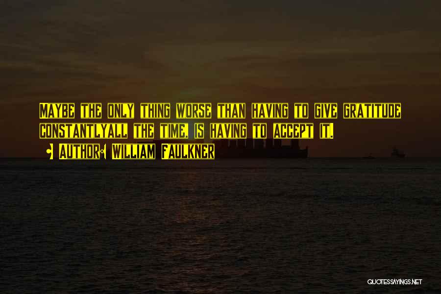 William Faulkner Quotes: Maybe The Only Thing Worse Than Having To Give Gratitude Constantlyall The Time, Is Having To Accept It.