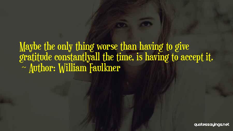 William Faulkner Quotes: Maybe The Only Thing Worse Than Having To Give Gratitude Constantlyall The Time, Is Having To Accept It.