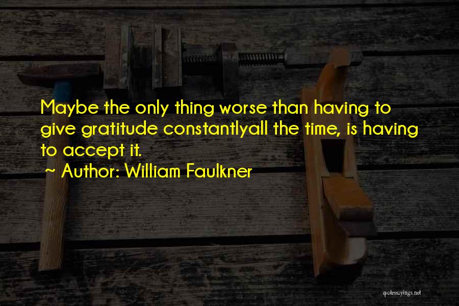 William Faulkner Quotes: Maybe The Only Thing Worse Than Having To Give Gratitude Constantlyall The Time, Is Having To Accept It.