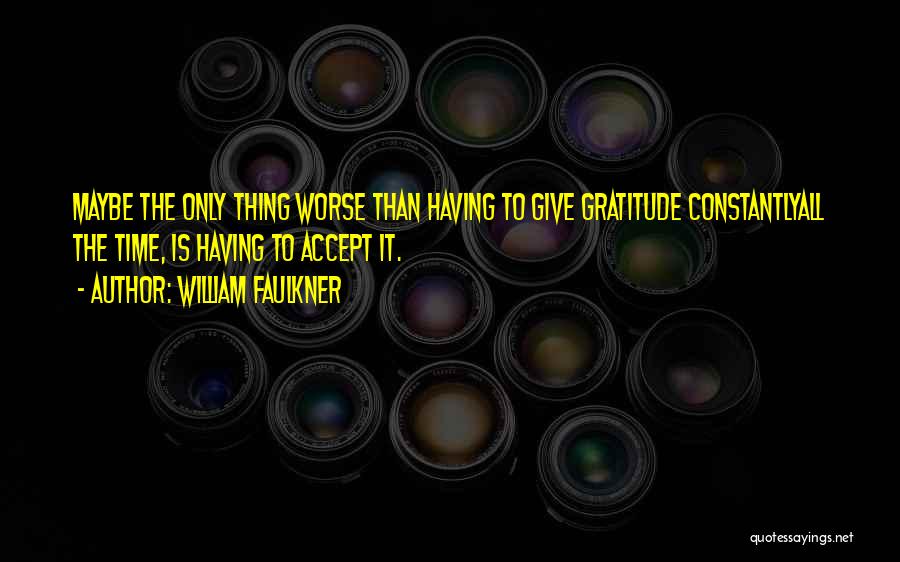 William Faulkner Quotes: Maybe The Only Thing Worse Than Having To Give Gratitude Constantlyall The Time, Is Having To Accept It.