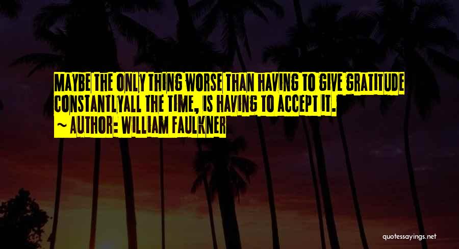 William Faulkner Quotes: Maybe The Only Thing Worse Than Having To Give Gratitude Constantlyall The Time, Is Having To Accept It.