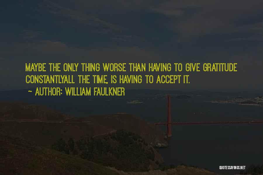 William Faulkner Quotes: Maybe The Only Thing Worse Than Having To Give Gratitude Constantlyall The Time, Is Having To Accept It.