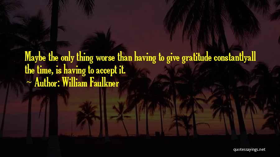 William Faulkner Quotes: Maybe The Only Thing Worse Than Having To Give Gratitude Constantlyall The Time, Is Having To Accept It.