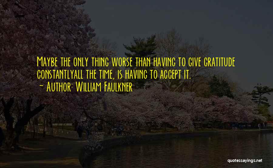 William Faulkner Quotes: Maybe The Only Thing Worse Than Having To Give Gratitude Constantlyall The Time, Is Having To Accept It.
